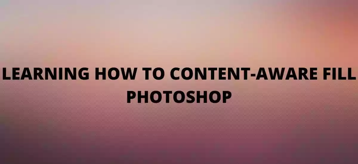 LEARNING HOW TO CONTENT-AWARE FILL PHOTOSHOP